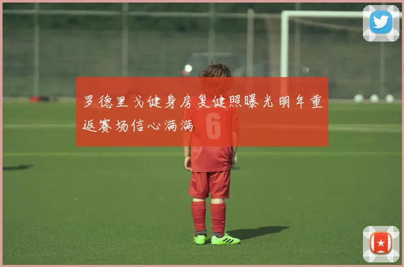 罗德里戈健身房复健照曝光明年重返赛场信心满满