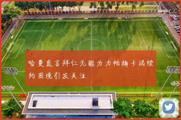哈曼直言拜仁无能为力帕梅卡诺续约困境引发关注