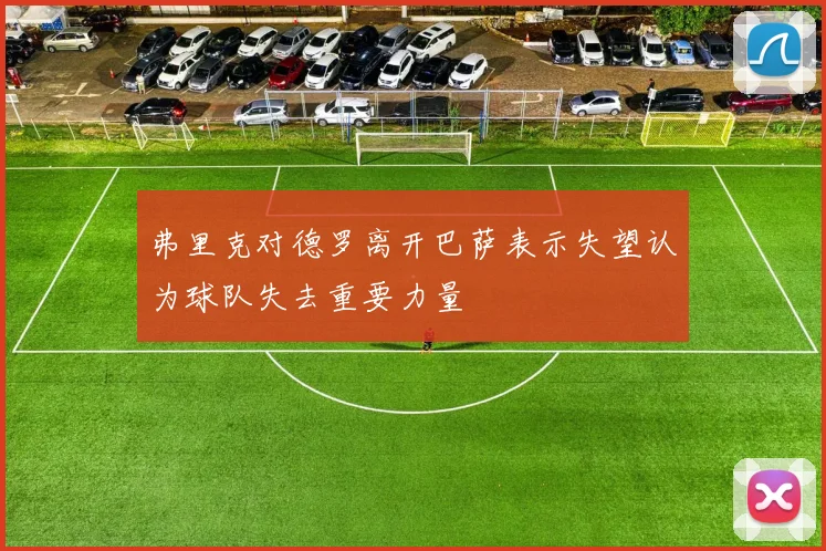弗里克对德罗离开巴萨表示失望认为球队失去重要力量