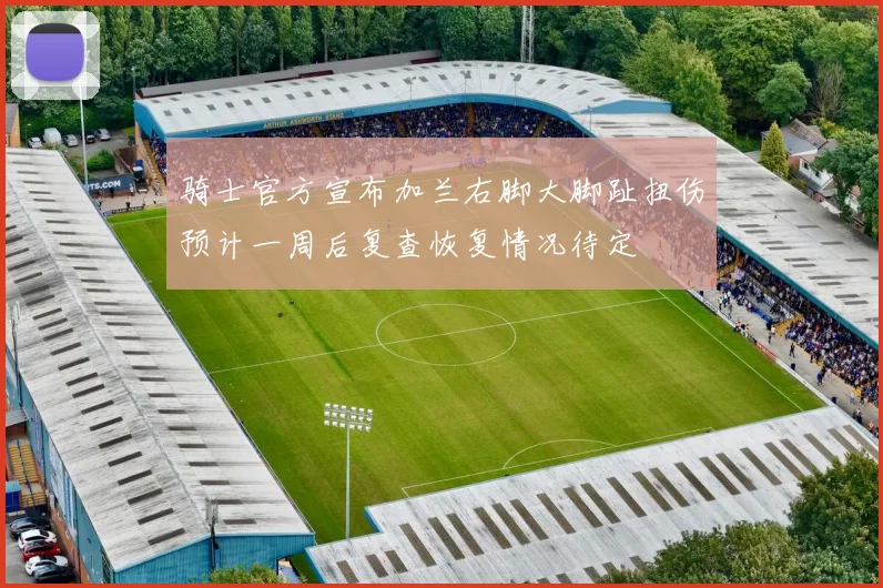 骑士官方宣布加兰右脚大脚趾扭伤预计一周后复查恢复情况待定
