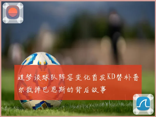 追梦谈球队阵容变化首发KD替补普尔裁掉巴恩斯的背后故事