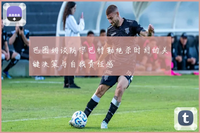 巴图姆谈防守巴特勒绝杀时刻的关键决策与自我责任感