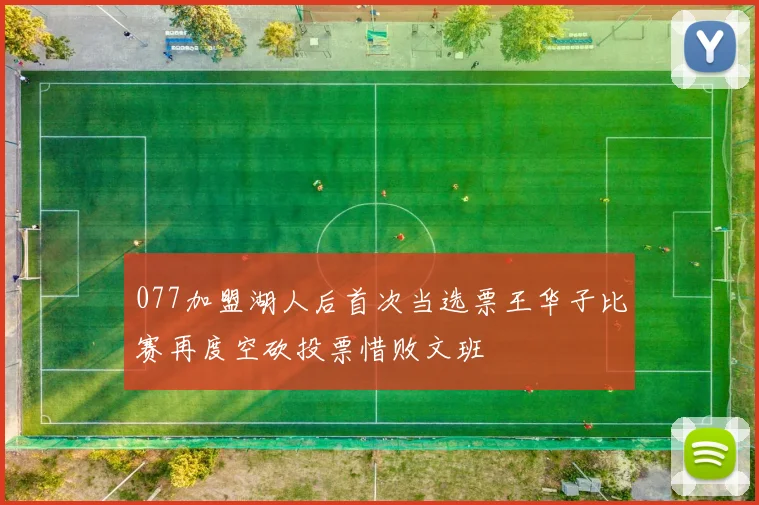 077加盟湖人后首次当选票王华子比赛再度空砍投票惜败文班
