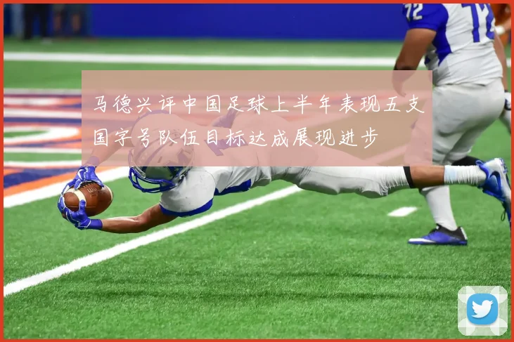马德兴评中国足球上半年表现五支国字号队伍目标达成展现进步