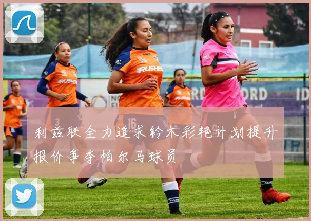 利兹联全力追求铃木彩艳计划提升报价争夺帕尔马球员
