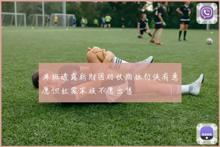 库班透露新财团对收购独行侠有意愿但杜蒙家族不愿出售