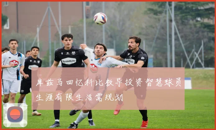库兹马回忆科比教导投资智慧球员生涯有限生活需规划
