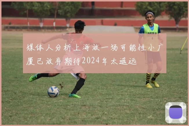 媒体人分析上海放一场可能性小广厦已放弃期待2024年太遥远
