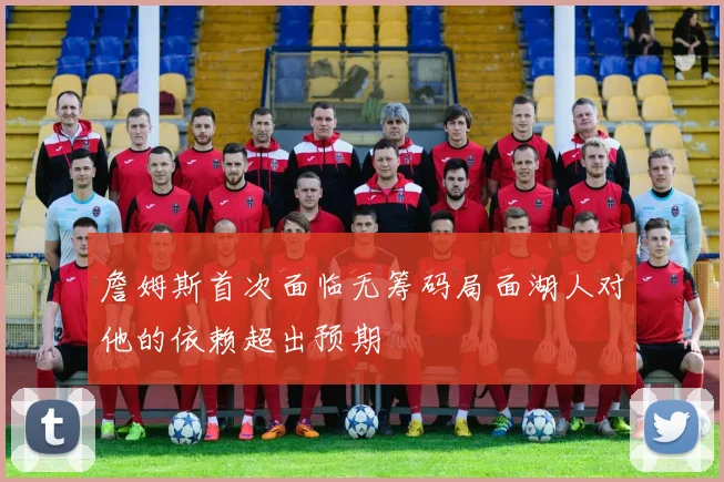 詹姆斯首次面临无筹码局面湖人对他的依赖超出预期